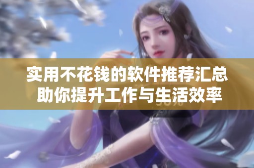 实用不花钱的软件推荐汇总 助你提升工作与生活效率