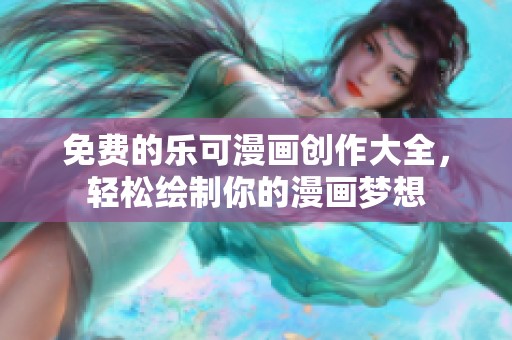 免费的乐可漫画创作大全，轻松绘制你的漫画梦想