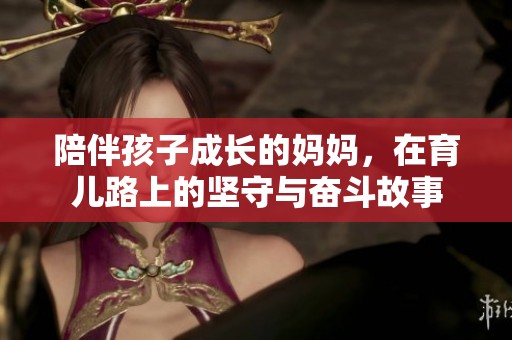 陪伴孩子成长的妈妈，在育儿路上的坚守与奋斗故事