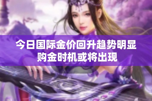 今日国际金价回升趋势明显 购金时机或将出现