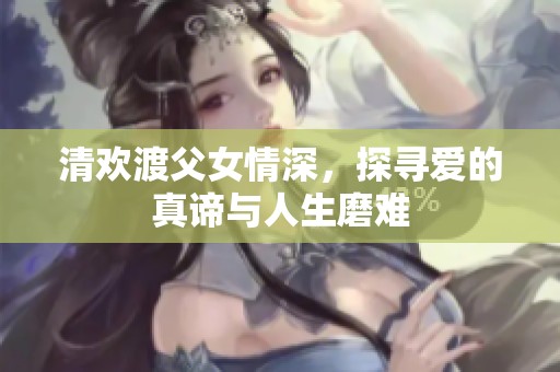 清欢渡父女情深，探寻爱的真谛与人生磨难