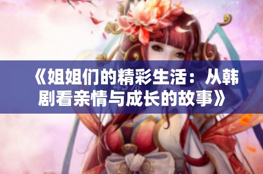 《姐姐们的精彩生活：从韩剧看亲情与成长的故事》