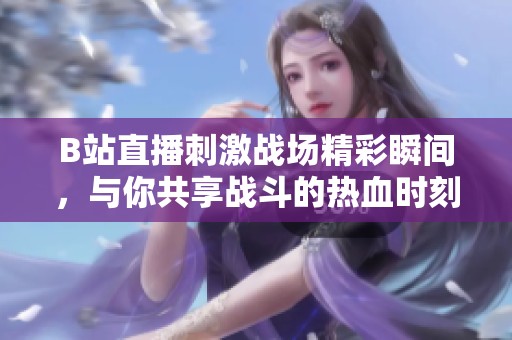 B站直播刺激战场精彩瞬间，与你共享战斗的热血时刻
