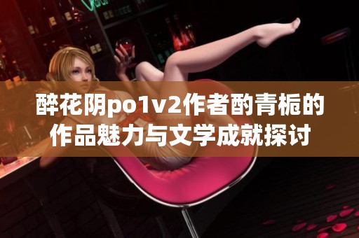 醉花阴po1v2作者酌青栀的作品魅力与文学成就探讨