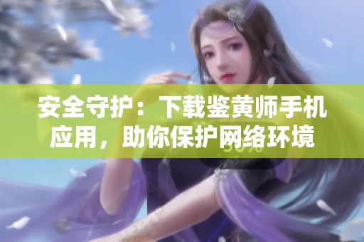 安全守护：下载鉴黄师手机应用，助你保护网络环境