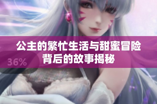 公主的繁忙生活与甜蜜冒险背后的故事揭秘
