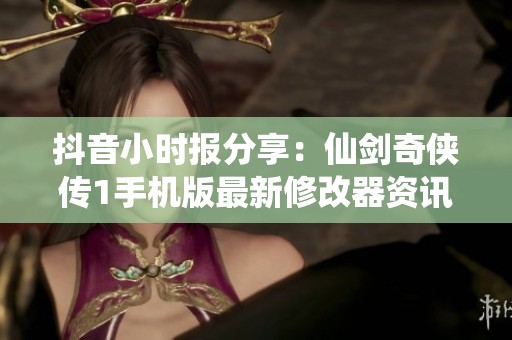 抖音小时报分享：仙剑奇侠传1手机版最新修改器资讯与动态