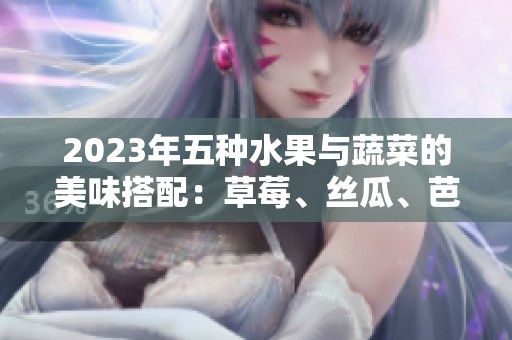2023年五种水果与蔬菜的美味搭配：草莓、丝瓜、芭乐等