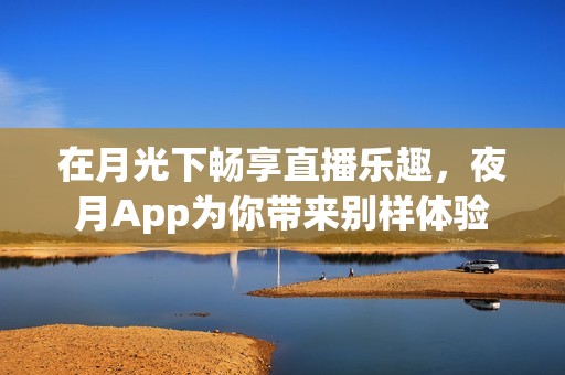 在月光下畅享直播乐趣，夜月App为你带来别样体验