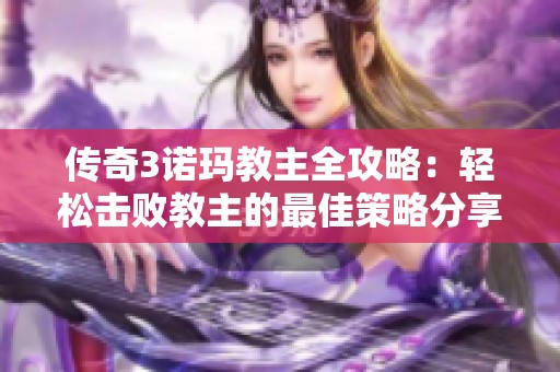 传奇3诺玛教主全攻略：轻松击败教主的最佳策略分享