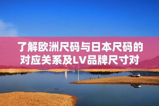 了解欧洲尺码与日本尺码的对应关系及LV品牌尺寸对照