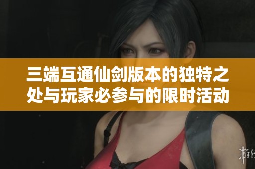 三端互通仙剑版本的独特之处与玩家必参与的限时活动解析