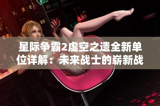 星际争霸2虚空之遗全新单位详解：未来战士的崭新战斗策略与崛起之路