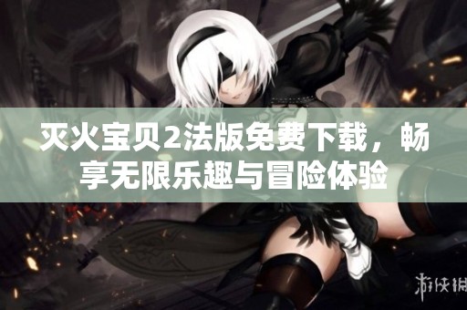 灭火宝贝2法版免费下载，畅享无限乐趣与冒险体验