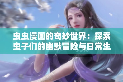 虫虫漫画的奇妙世界：探索虫子们的幽默冒险与日常生活