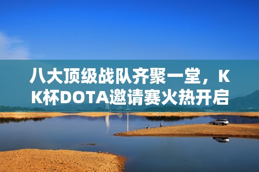 八大顶级战队齐聚一堂，KK杯DOTA邀请赛火热开启！