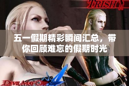 五一假期精彩瞬间汇总，带你回顾难忘的假期时光
