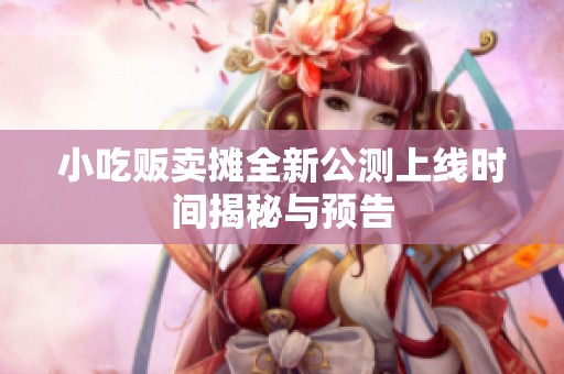 小吃贩卖摊全新公测上线时间揭秘与预告
