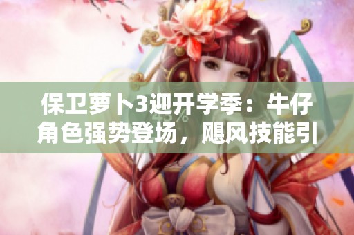 保卫萝卜3迎开学季：牛仔角色强势登场，飓风技能引发全新挑战