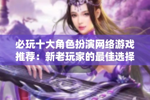 必玩十大角色扮演网络游戏推荐：新老玩家的最佳选择与体验