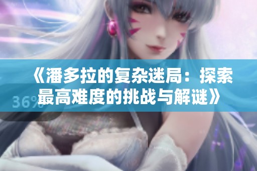 《潘多拉的复杂迷局：探索最高难度的挑战与解谜》