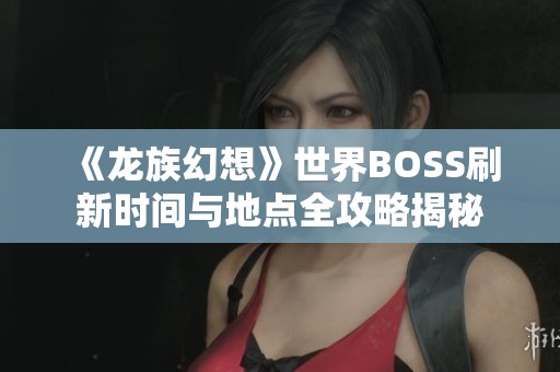 《龙族幻想》世界BOSS刷新时间与地点全攻略揭秘