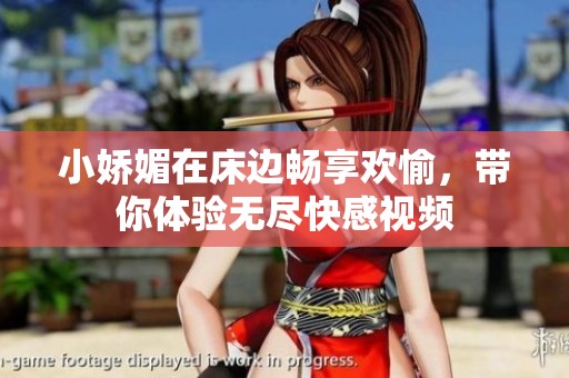 小娇媚在床边畅享欢愉，带你体验无尽快感视频