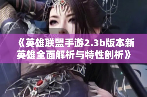 《英雄联盟手游2.3b版本新英雄全面解析与特性剖析》