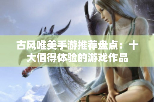 古风唯美手游推荐盘点：十大值得体验的游戏作品