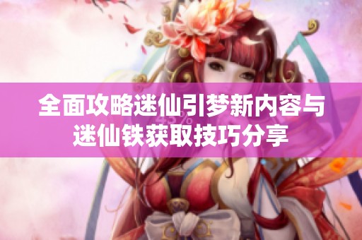 全面攻略迷仙引梦新内容与迷仙铁获取技巧分享