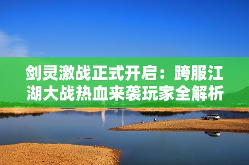 剑灵激战正式开启：跨服江湖大战热血来袭玩家全解析