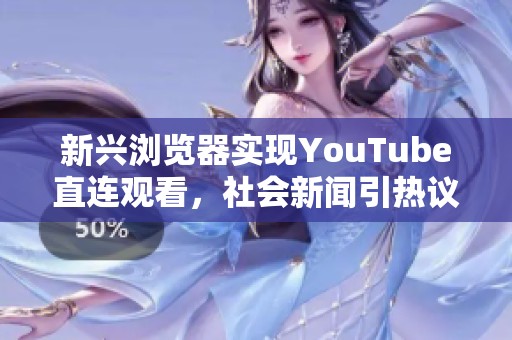 新兴浏览器实现YouTube直连观看，社会新闻引热议