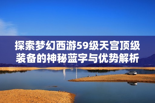 探索梦幻西游59级天宫顶级装备的神秘蓝字与优势解析