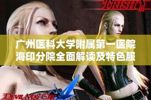 广州医科大学附属第一医院海印分院全面解读及特色服务介绍