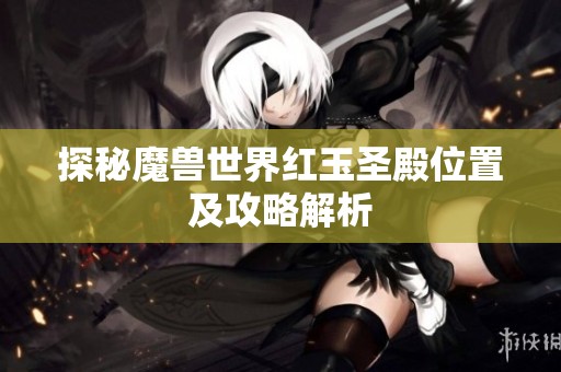 探秘魔兽世界红玉圣殿位置及攻略解析