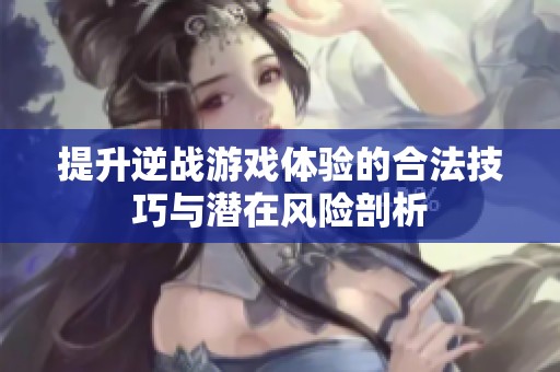 提升逆战游戏体验的合法技巧与潜在风险剖析