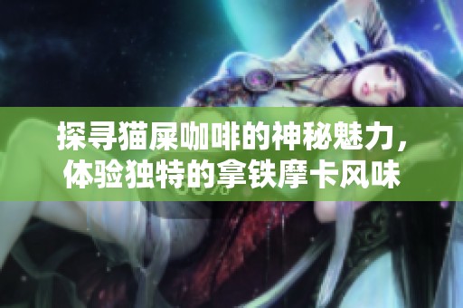 探寻猫屎咖啡的神秘魅力，体验独特的拿铁摩卡风味