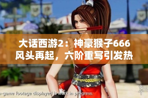 大话西游2：神豪猴子666风头再起，六阶重写引发热议