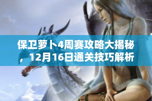 保卫萝卜4周赛攻略大揭秘，12月16日通关技巧解析