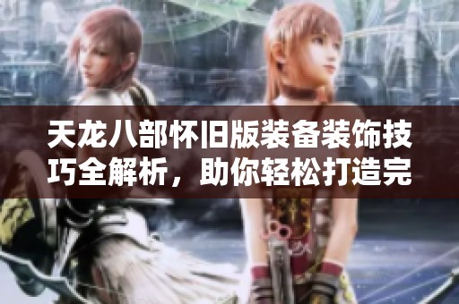 天龙八部怀旧版装备装饰技巧全解析，助你轻松打造完美外观