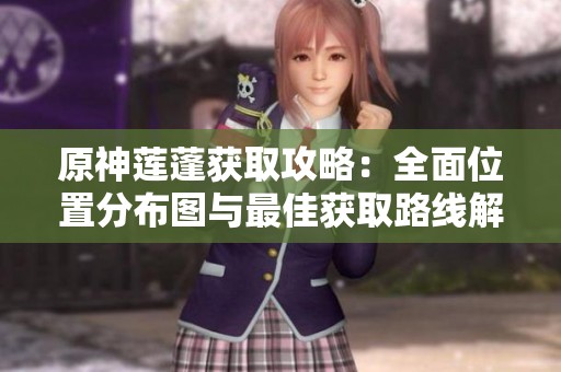 原神莲蓬获取攻略：全面位置分布图与最佳获取路线解析