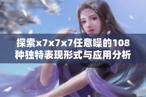 探索x7x7x7任意噪的108种独特表现形式与应用分析