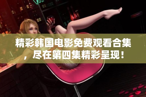 精彩韩国电影免费观看合集，尽在第四集精彩呈现！