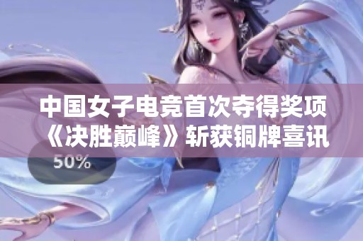 中国女子电竞首次夺得奖项《决胜巅峰》斩获铜牌喜讯