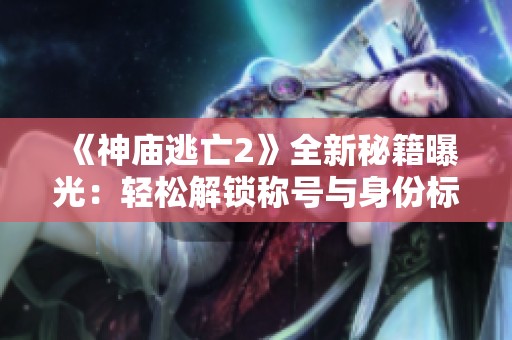 《神庙逃亡2》全新秘籍曝光：轻松解锁称号与身份标签攻略