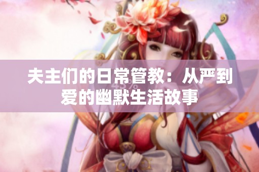 夫主们的日常管教：从严到爱的幽默生活故事