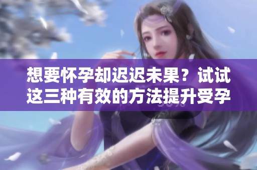 想要怀孕却迟迟未果？试试这三种有效的方法提升受孕机率