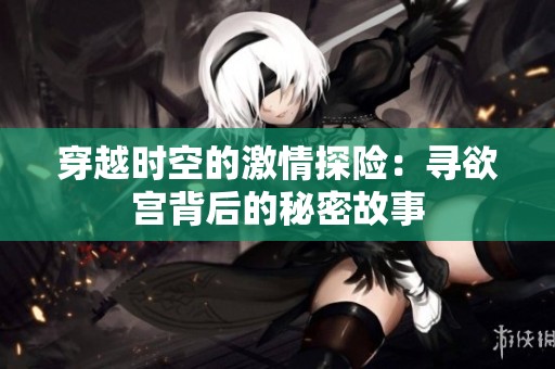 穿越时空的激情探险：寻欲宫背后的秘密故事