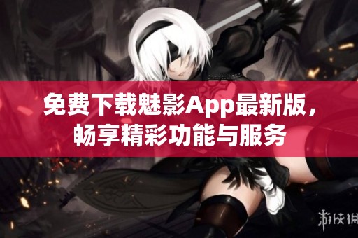 免费下载魅影App最新版，畅享精彩功能与服务