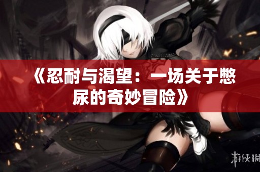 《忍耐与渴望：一场关于憋尿的奇妙冒险》